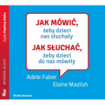  Jak mówić, żeby dzieci nas słuchały. Jak słuchać, żeby dzieci do nas mówiły, Adel Faber, Elaine Mazlish - audiobook CD mp3